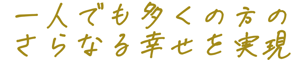 一人でも多くの方のさらなる幸せを実現